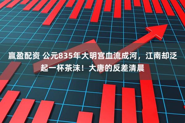 贏盈配資 公元835年大明宮血流成河，江南卻泛起一杯茶沫！大唐的反差清晨